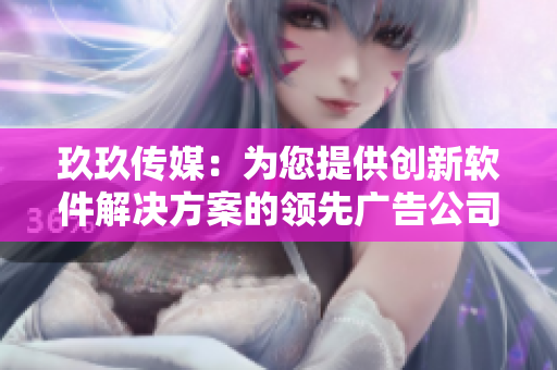 玖玖传媒：为您提供创新软件解决方案的领先广告公司