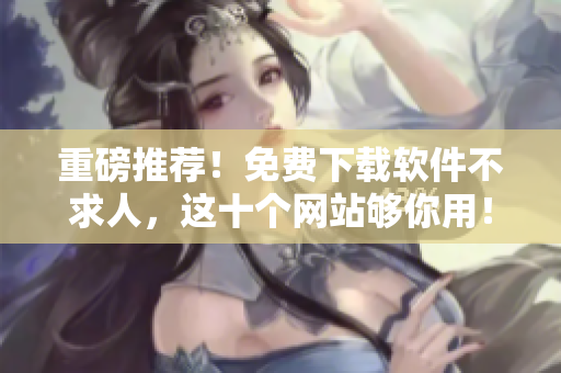 重磅推荐！免费下载软件不求人，这十个网站够你用！