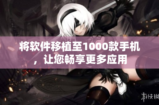 将软件移植至1000款手机，让您畅享更多应用