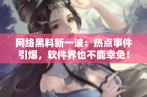 网络黑料新一波：热点事件引爆，软件界也不能幸免！