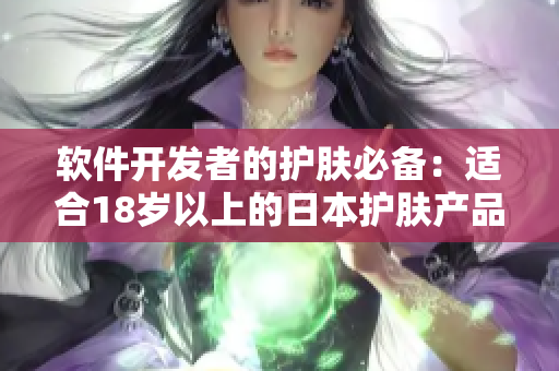 软件开发者的护肤必备：适合18岁以上的日本护肤产品