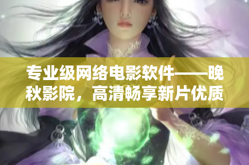 专业级网络电影软件——晚秋影院，高清畅享新片优质体验