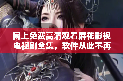 网上免费高清观看麻花影视电视剧全集，软件从此不再是观影障碍！