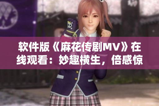 软件版《麻花传剧MV》在线观看：妙趣横生，倍感惊喜！