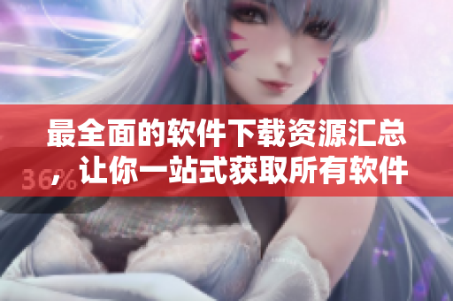 最全面的软件下载资源汇总，让你一站式获取所有软件！