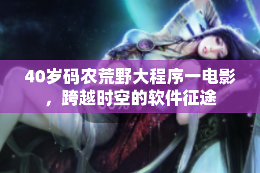 40岁码农荒野大程序一电影，跨越时空的软件征途
