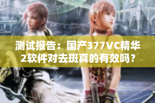 测试报告：国产377VC精华2软件对去斑真的有效吗？