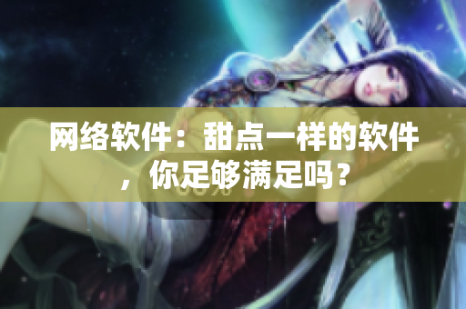 网络软件：甜点一样的软件，你足够满足吗？