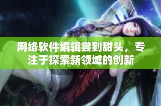 网络软件编辑尝到甜头，专注于探索新领域的创新