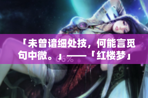 「未曾谙细处技，何能言觅句中微。」——「红楼梦」