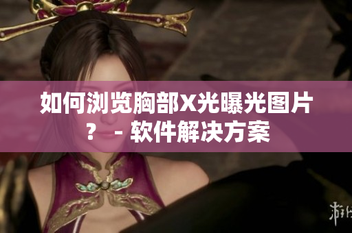 如何浏览胸部X光曝光图片？ - 软件解决方案
