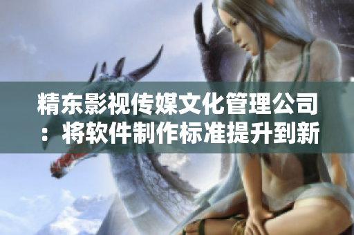 精东影视传媒文化管理公司：将软件制作标准提升到新高度