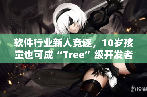 软件行业新人竞逐，10岁孩童也可成“Tree”级开发者