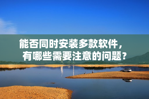 能否同时安装多款软件， 有哪些需要注意的问题？