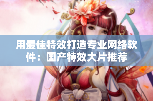 用最佳特效打造专业网络软件：国产特效大片推荐