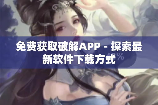 免费获取破解APP - 探索最新软件下载方式