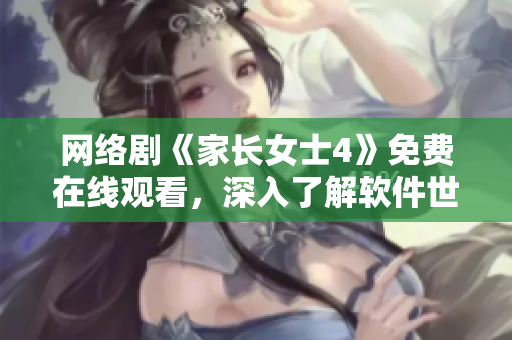 网络剧《家长女士4》免费在线观看，深入了解软件世界的母亲故事