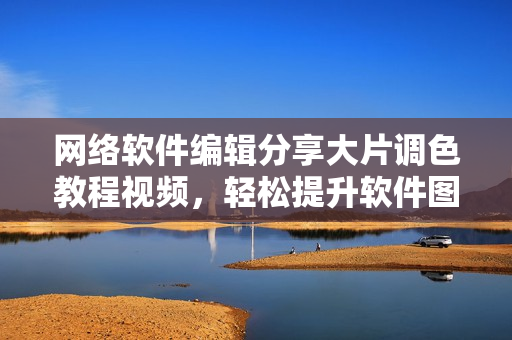 网络软件编辑分享大片调色教程视频，轻松提升软件图片处理水平