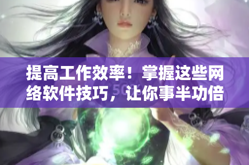 提高工作效率！掌握这些网络软件技巧，让你事半功倍
