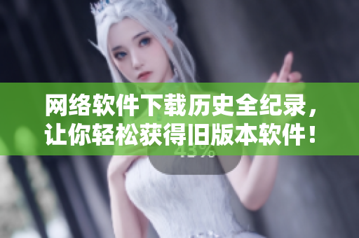 网络软件下载历史全纪录，让你轻松获得旧版本软件！