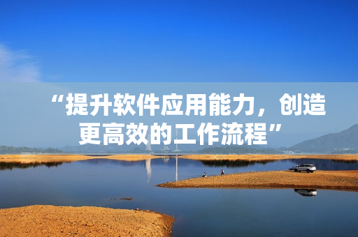 “提升软件应用能力，创造更高效的工作流程”