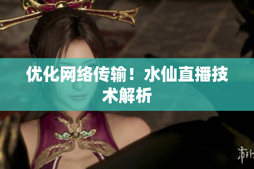 优化网络传输！水仙直播技术解析