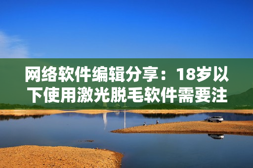 网络软件编辑分享：18岁以下使用激光脱毛软件需要注意哪些问题？