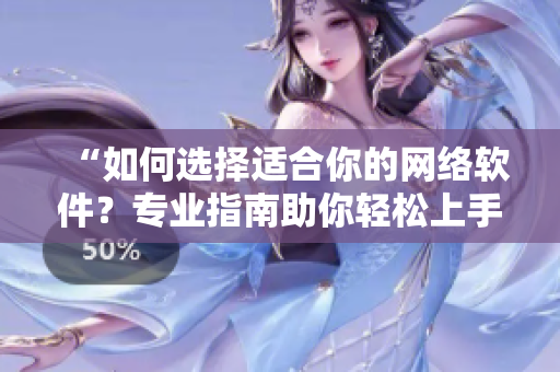“如何选择适合你的网络软件？专业指南助你轻松上手！”