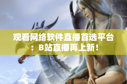 观看网络软件直播首选平台：B站直播再上新！