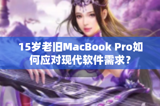 15岁老旧MacBook Pro如何应对现代软件需求？