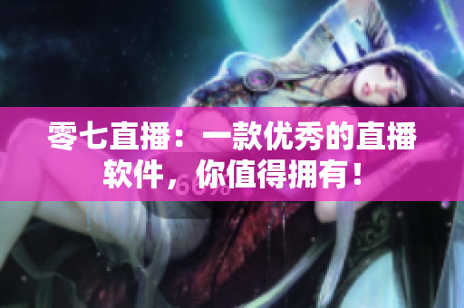 零七直播：一款优秀的直播软件，你值得拥有！