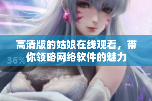 高清版的姑娘在线观看，带你领略网络软件的魅力