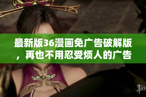 最新版36漫画免广告破解版，再也不用忍受烦人的广告干扰了！