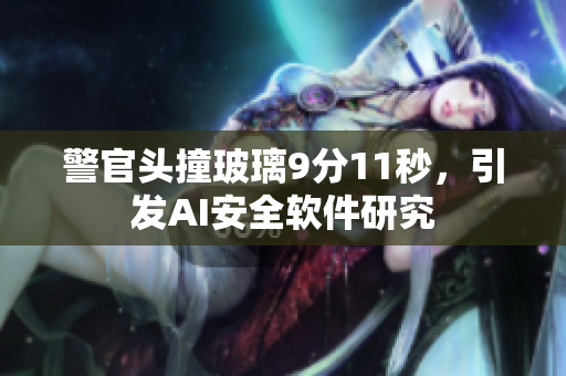 警官头撞玻璃9分11秒，引发AI安全软件研究
