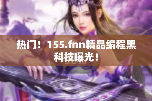 热门！155.fnn精品编程黑科技曝光！