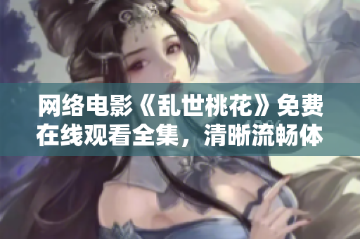 网络电影《乱世桃花》免费在线观看全集，清晰流畅体验