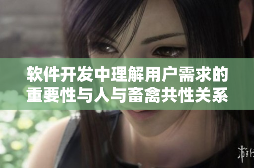 软件开发中理解用户需求的重要性与人与畜禽共性关系类似