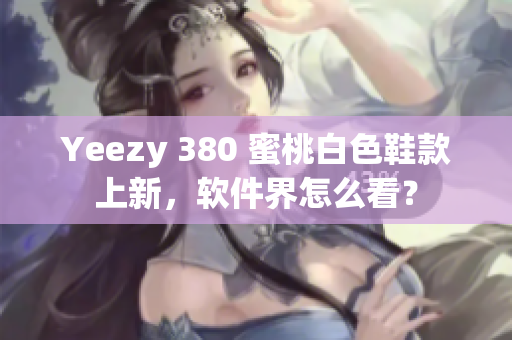 Yeezy 380 蜜桃白色鞋款上新，软件界怎么看？
