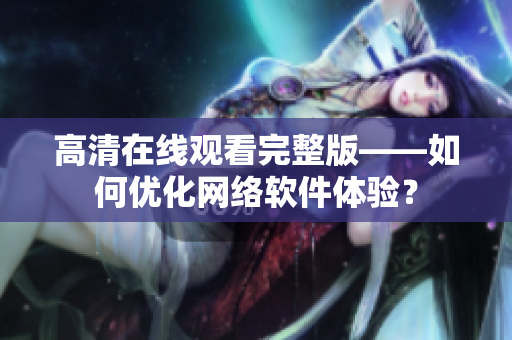 高清在线观看完整版——如何优化网络软件体验？