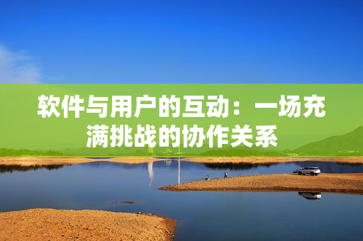 软件与用户的互动：一场充满挑战的协作关系