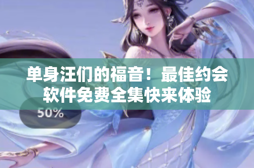 单身汪们的福音！最佳约会软件免费全集快来体验