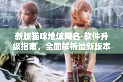 新版猫咪地域网名-软件升级指南，全面解析最新版本功能