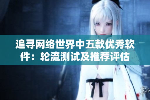 追寻网络世界中五款优秀软件：轮流测试及推荐评估