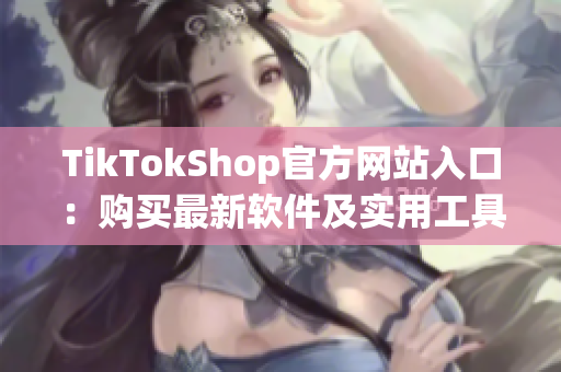 TikTokShop官方网站入口：购买最新软件及实用工具