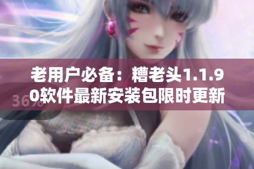 老用户必备：糟老头1.1.90软件最新安装包限时更新