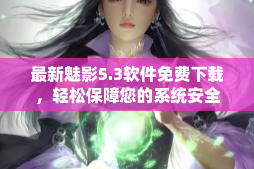 最新魅影5.3软件免费下载，轻松保障您的系统安全