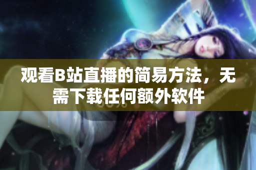 观看B站直播的简易方法，无需下载任何额外软件