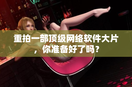 重拍一部顶级网络软件大片，你准备好了吗？