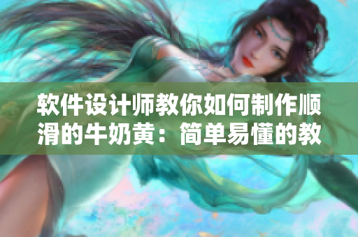 软件设计师教你如何制作顺滑的牛奶黄：简单易懂的教程分享