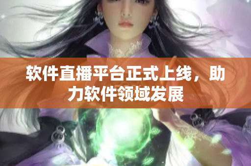 软件直播平台正式上线，助力软件领域发展